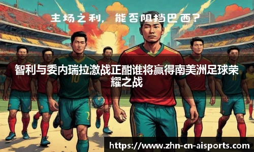 智利与委内瑞拉激战正酣谁将赢得南美洲足球荣耀之战